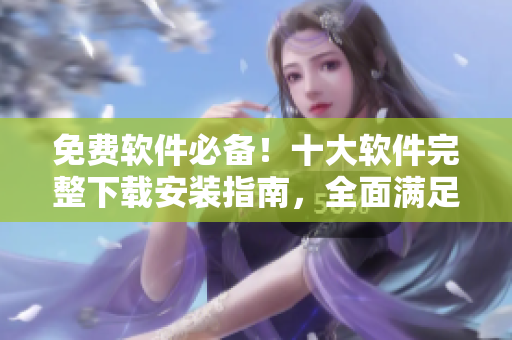 免費(fèi)軟件必備！十大軟件完整下載安裝指南，全面滿足您的個(gè)性化需求