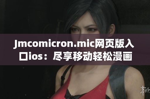 Jmcomicron.mic網(wǎng)頁版入口ios：盡享移動輕松漫畫世界