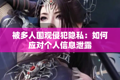 被多人圍觀侵犯隱私：如何應(yīng)對個人信息泄露