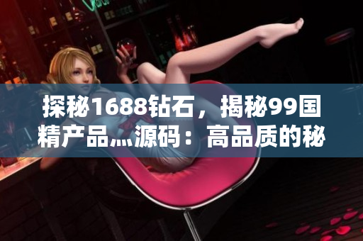 探秘1688鉆石，揭秘99國(guó)精產(chǎn)品灬源碼：高品質(zhì)的秘密源頭