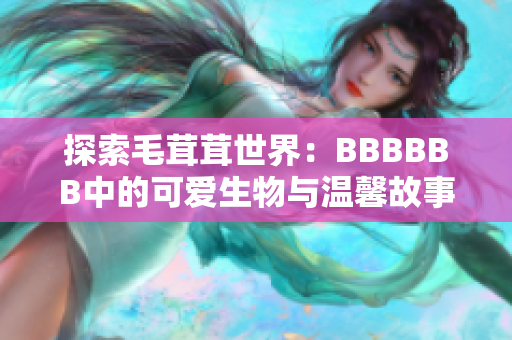 探索毛茸茸世界：BBBBBB中的可愛(ài)生物與溫馨故事