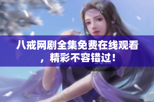 八戒網(wǎng)劇全集免費(fèi)在線觀看，精彩不容錯(cuò)過(guò)！