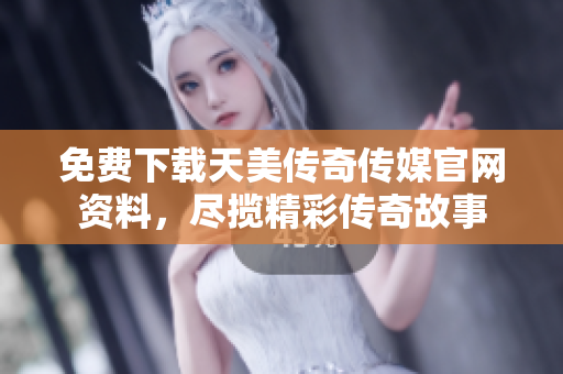 免費下載天美傳奇?zhèn)髅焦倬W(wǎng)資料，盡攬精彩傳奇故事