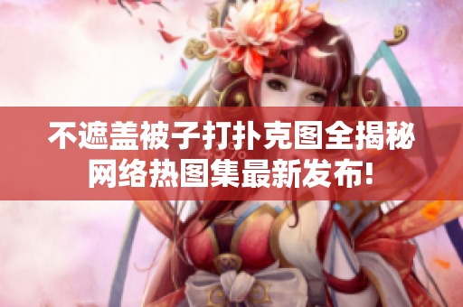不遮蓋被子打撲克圖全揭秘 網(wǎng)絡(luò)熱圖集最新發(fā)布! 