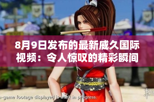 8月9日發(fā)布的最新威久國際視頻：令人驚嘆的精彩瞬間