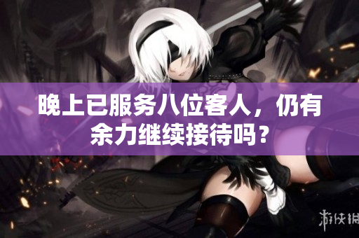 晚上已服務(wù)八位客人，仍有余力繼續(xù)接待嗎？
