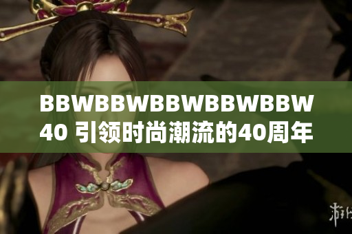BBWBBWBBWBBWBBW40 引領(lǐng)時尚潮流的40周年盛會即將開幕