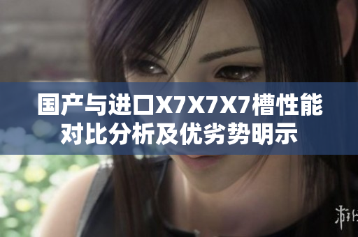 國(guó)產(chǎn)與進(jìn)口X7X7X7槽性能對(duì)比分析及優(yōu)劣勢(shì)明示