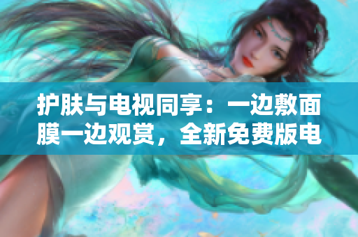 護(hù)膚與電視同享：一邊敷面膜一邊觀賞，全新免費(fèi)版電視等你來(lái)體驗(yàn)！