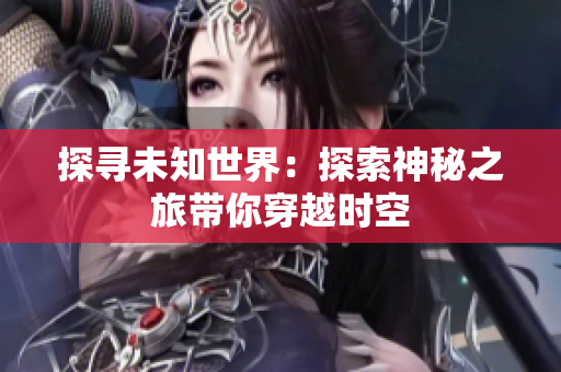 探尋未知世界：探索神秘之旅帶你穿越時空