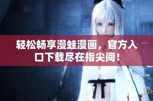 輕松暢享漫蛙漫畫，官方入口下載盡在指尖間！