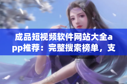 成品短視頻軟件網站大全app推薦：完整搜索榜單，支持多平臺，滿足您的各種創(chuàng)作需求