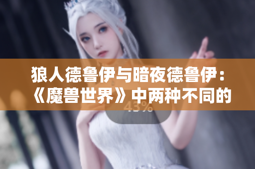狼人德魯伊與暗夜德魯伊：《魔獸世界》中兩種不同的德魯伊形態(tài)對(duì)比