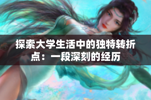 探索大學(xué)生活中的獨(dú)特轉(zhuǎn)折點(diǎn)：一段深刻的經(jīng)歷