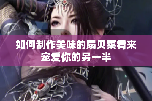 如何制作美味的扇貝菜肴來寵愛你的另一半