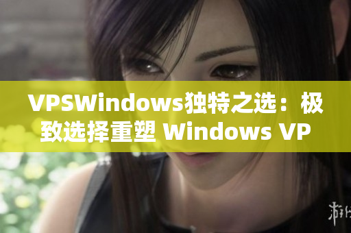 VPSWindows獨特之選：極致選擇重塑 Windows VPS 體驗