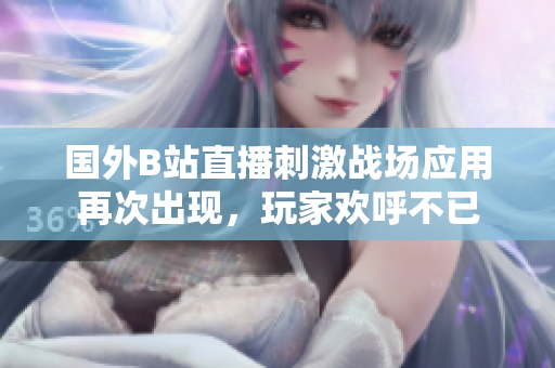國外B站直播刺激戰(zhàn)場應(yīng)用再次出現(xiàn)，玩家歡呼不已