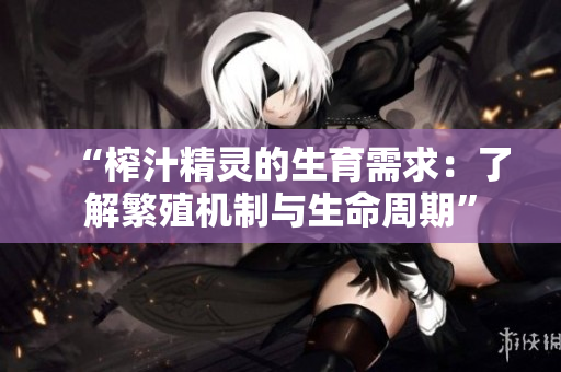 “榨汁精靈的生育需求：了解繁殖機(jī)制與生命周期”