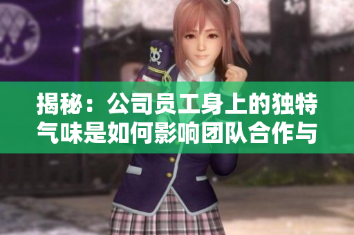 揭秘：公司員工身上的獨特氣味是如何影響團隊合作與工作效率的