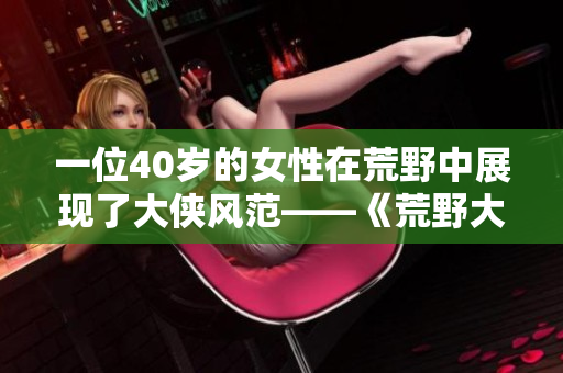 一位40歲的女性在荒野中展現(xiàn)了大俠風(fēng)范——《荒野大俠客：阿姨的傳奇征程》