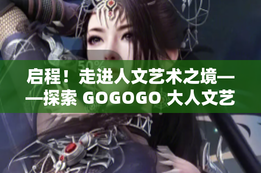 啟程！走進(jìn)人文藝術(shù)之境——探索 GOGOGO 大人文藝術(shù)包