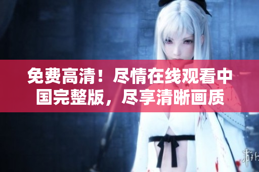 免費高清！盡情在線觀看中國完整版，盡享清晰畫質