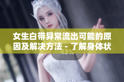 女生白帶異常流出可能的原因及解決方法 - 了解身體狀況，科學調理