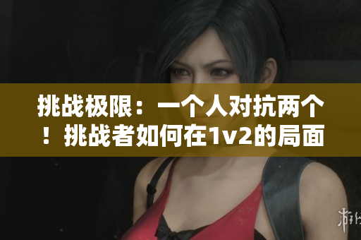 挑戰(zhàn)極限：一個(gè)人對(duì)抗兩個(gè)！挑戰(zhàn)者如何在1v2的局面中求生？