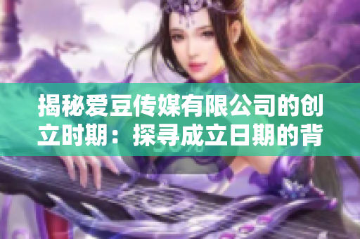 揭秘愛豆傳媒有限公司的創(chuàng)立時(shí)期：探尋成立日期的背后故事