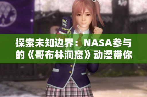 探索未知邊界：NASA參與的《哥布林洞窟》動(dòng)漫帶你穿越神秘宇宙