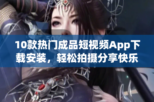 10款熱門(mén)成品短視頻App下載安裝，輕松拍攝分享快樂(lè)瞬間