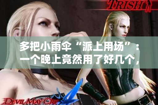 多把小雨傘“派上用場(chǎng)”：一個(gè)晚上竟然用了好幾個(gè)，原因令人大開眼界