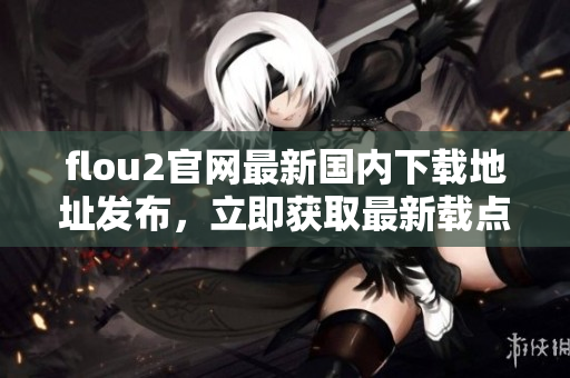 flou2官網(wǎng)最新國(guó)內(nèi)下載地址發(fā)布，立即獲取最新載點(diǎn)3！