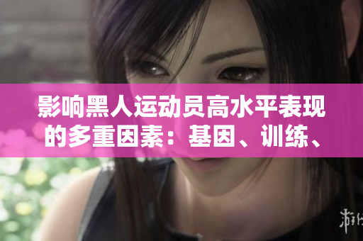 影響黑人運動員高水平表現(xiàn)的多重因素：基因、訓(xùn)練、文化和環(huán)境的綜合作用