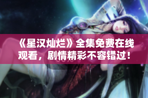 《星漢燦爛》全集免費在線觀看，劇情精彩不容錯過！