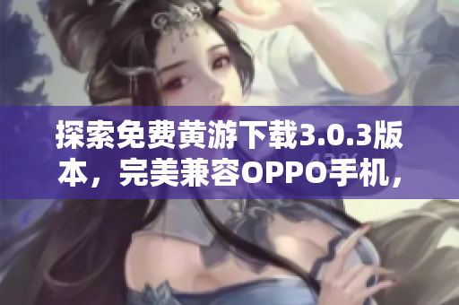 探索免費黃游下載3.0.3版本，完美兼容OPPO手機，全方位匯總指南