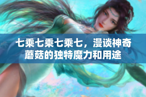 七乘七乘七乘七，漫談神奇蘑菇的獨特魔力和用途