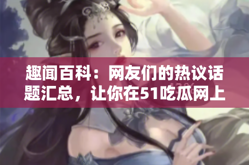 趣聞百科：網(wǎng)友們的熱議話題匯總，讓你在51吃瓜網(wǎng)上盡情暢談！
