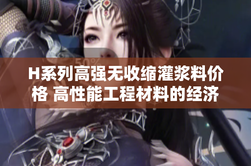 H系列高強(qiáng)無收縮灌漿料價格 高性能工程材料的經(jīng)濟(jì)考量