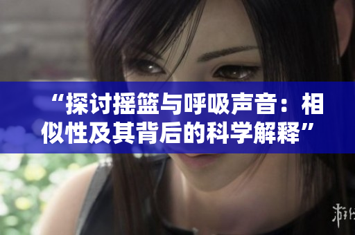 “探討搖籃與呼吸聲音：相似性及其背后的科學(xué)解釋”