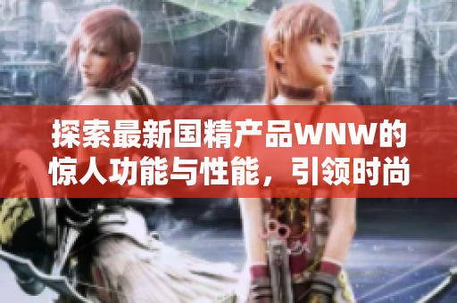 探索最新國(guó)精產(chǎn)品WNW的驚人功能與性能，引領(lǐng)時(shí)尚新潮流