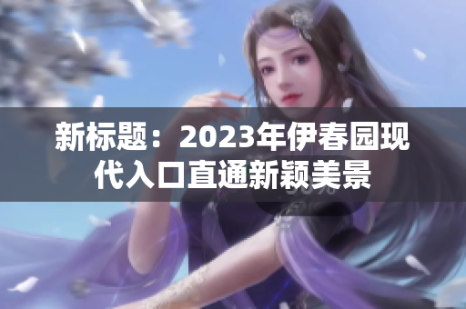 新標(biāo)題：2023年伊春園現(xiàn)代入口直通新穎美景