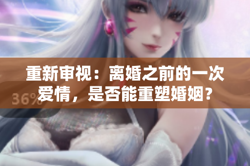重新審視：離婚之前的一次愛情，是否能重塑婚姻？