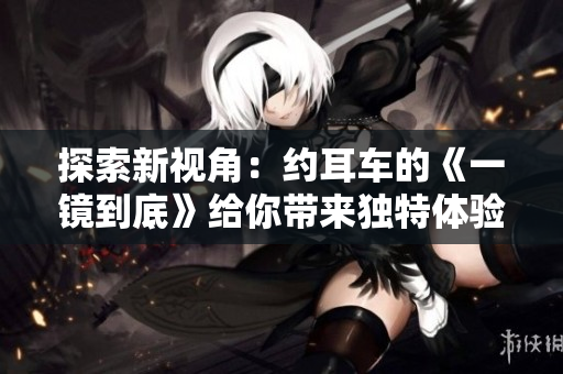 探索新視角：約耳車的《一鏡到底》給你帶來獨特體驗