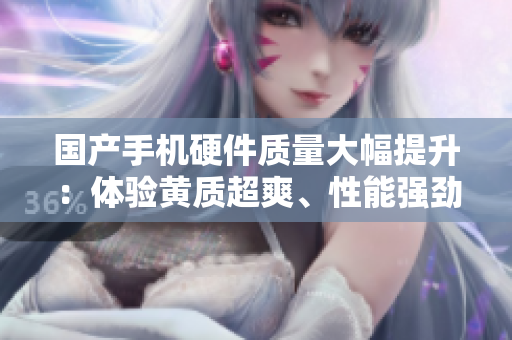 國產(chǎn)手機硬件質(zhì)量大幅提升：體驗黃質(zhì)超爽、性能強勁