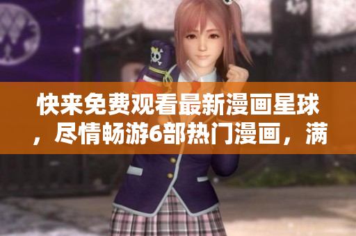 快來免費(fèi)觀看最新漫畫星球，盡情暢游6部熱門漫畫，滿足你的閱讀欲望
