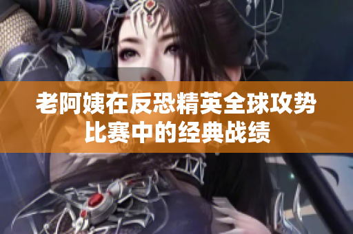 老阿姨在反恐精英全球攻勢比賽中的經(jīng)典戰(zhàn)績