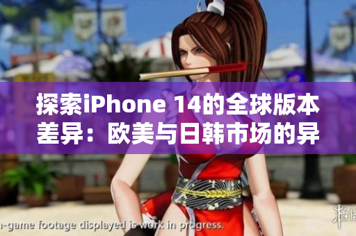 探索iPhone 14的全球版本差異：歐美與日韓市場(chǎng)的異同