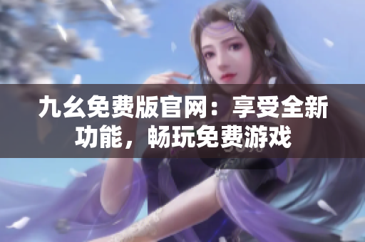 九幺免費(fèi)版官網(wǎng)：享受全新功能，暢玩免費(fèi)游戲