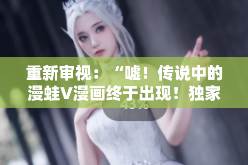 重新審視：“噓！傳說中的漫蛙V漫畫終于出現(xiàn)！獨(dú)家探秘！”